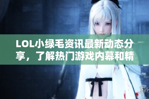 LOL小绿毛资讯最新动态分享，了解热门游戏内幕和精彩内容