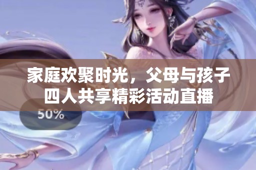 家庭欢聚时光，父母与孩子四人共享精彩活动直播