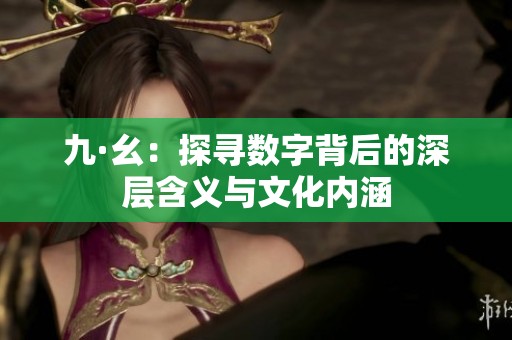 九·幺：探寻数字背后的深层含义与文化内涵