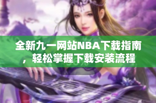 全新九一网站NBA下载指南，轻松掌握下载安装流程