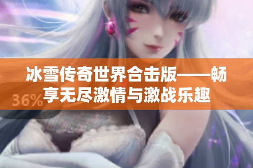 冰雪传奇世界合击版——畅享无尽激情与激战乐趣
