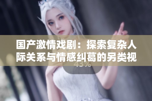 国产激情戏剧：探索复杂人际关系与情感纠葛的另类视频作品