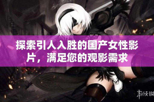 探索引人入胜的国产女性影片，满足您的观影需求