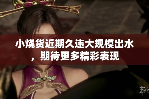小烧货近期久违大规模出水，期待更多精彩表现