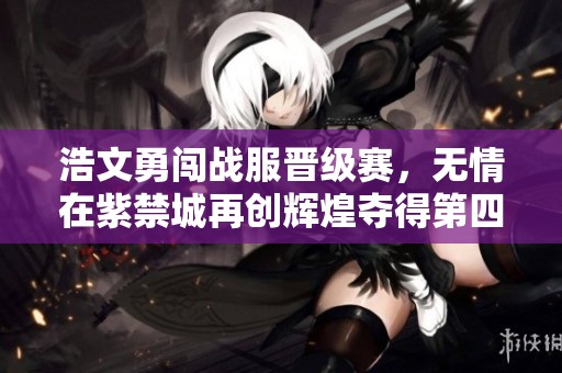 浩文勇闯战服晋级赛，无情在紫禁城再创辉煌夺得第四冠