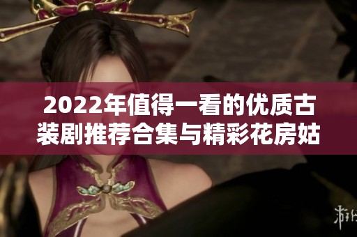 2022年值得一看的优质古装剧推荐合集与精彩花房姑娘解析