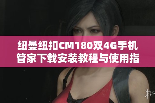 纽曼纽扣CM180双4G手机管家下载安装教程与使用指南