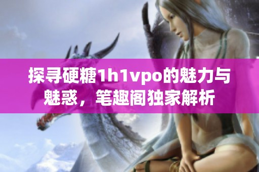 探寻硬糖1h1vpo的魅力与魅惑，笔趣阁独家解析