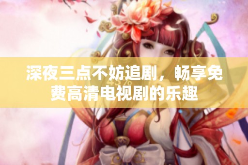 深夜三点不妨追剧，畅享免费高清电视剧的乐趣