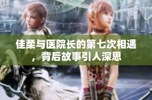 佳柔与医院长的第七次相遇，背后故事引人深思