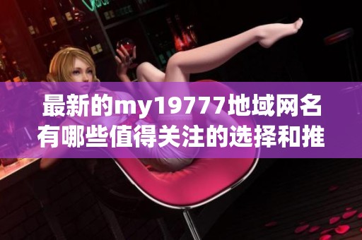 最新的my19777地域网名有哪些值得关注的选择和推荐
