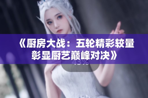 《厨房大战：五轮精彩较量彰显厨艺巅峰对决》