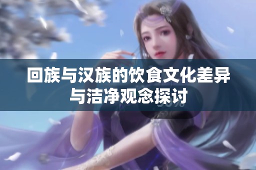 回族与汉族的饮食文化差异与洁净观念探讨