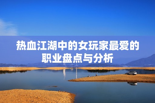 热血江湖中的女玩家最爱的职业盘点与分析
