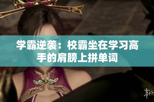 学霸逆袭：校霸坐在学习高手的肩膀上拼单词