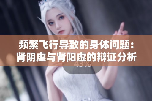 频繁飞行导致的身体问题：肾阴虚与肾阳虚的辩证分析