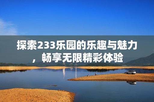 探索233乐园的乐趣与魅力，畅享无限精彩体验