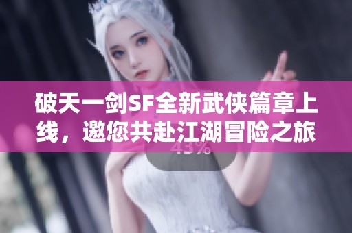 破天一剑SF全新武侠篇章上线，邀您共赴江湖冒险之旅
