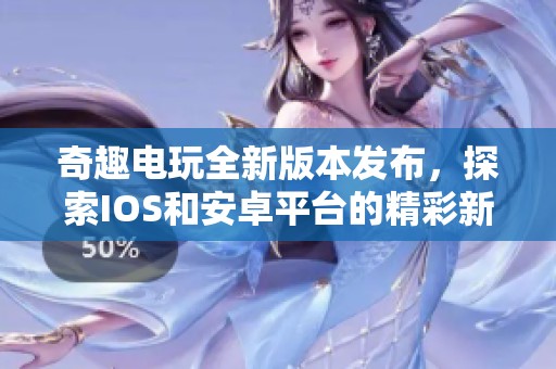 奇趣电玩全新版本发布，探索IOS和安卓平台的精彩新内容