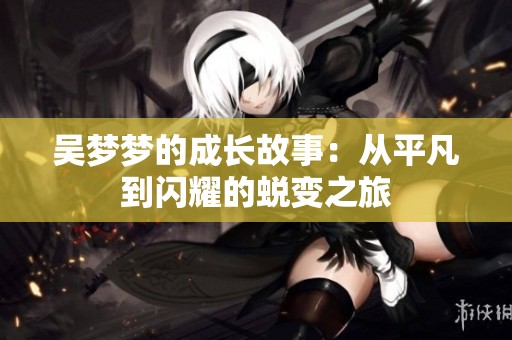吴梦梦的成长故事：从平凡到闪耀的蜕变之旅