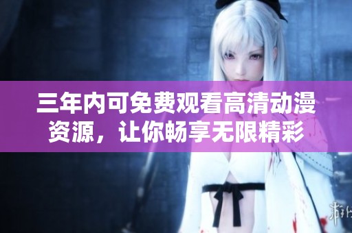 三年内可免费观看高清动漫资源，让你畅享无限精彩