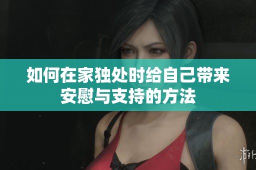如何在家独处时给自己带来安慰与支持的方法