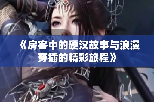 《房客中的硬汉故事与浪漫穿插的精彩旅程》