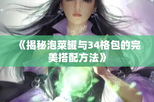 《揭秘泡菜罐与34格包的完美搭配方法》