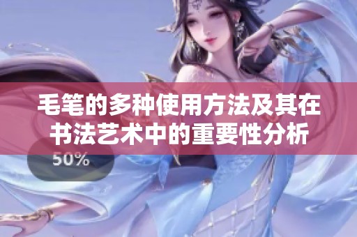 毛笔的多种使用方法及其在书法艺术中的重要性分析