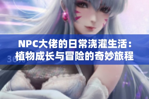 NPC大佬的日常浇灌生活：植物成长与冒险的奇妙旅程