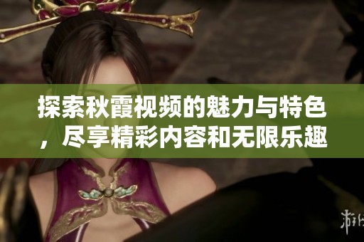 探索秋霞视频的魅力与特色，尽享精彩内容和无限乐趣
