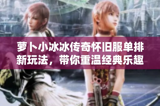 萝卜小冰冰传奇怀旧服单排新玩法，带你重温经典乐趣