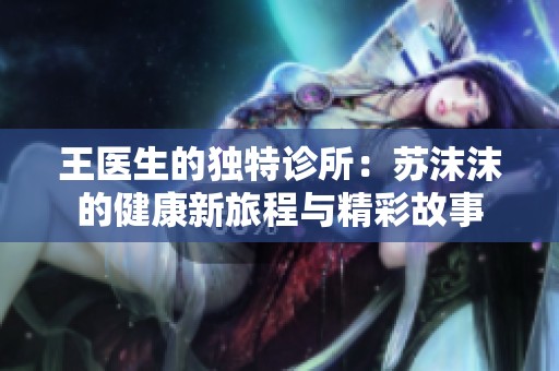 王医生的独特诊所：苏沫沫的健康新旅程与精彩故事