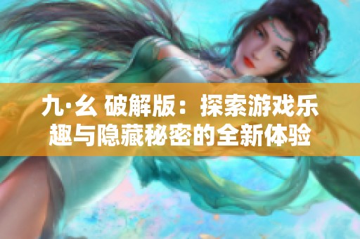 九·幺 破解版：探索游戏乐趣与隐藏秘密的全新体验