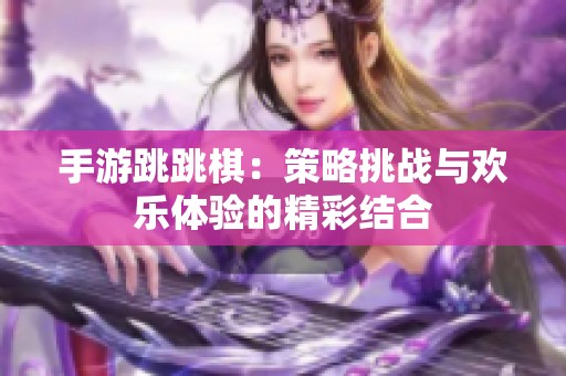手游跳跳棋：策略挑战与欢乐体验的精彩结合