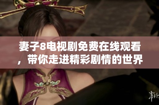 妻子8电视剧免费在线观看，带你走进精彩剧情的世界