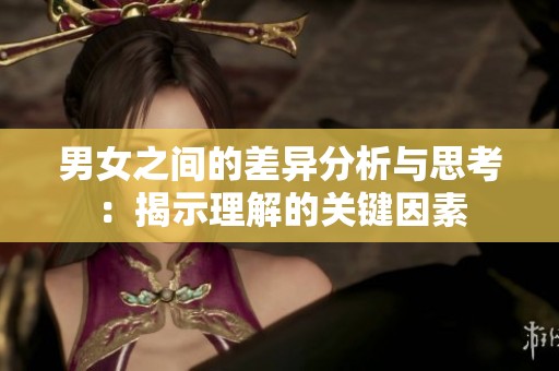 男女之间的差异分析与思考：揭示理解的关键因素