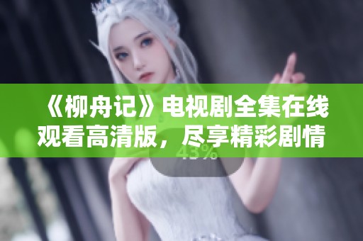 《柳舟记》电视剧全集在线观看高清版，尽享精彩剧情与人物魅力