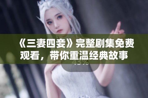 《三妻四妾》完整剧集免费观看，带你重温经典故事