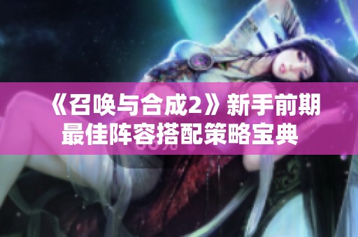 《召唤与合成2》新手前期最佳阵容搭配策略宝典