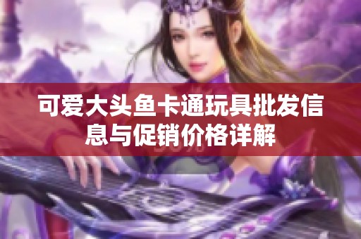 可爱大头鱼卡通玩具批发信息与促销价格详解