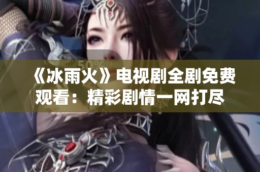 《冰雨火》电视剧全剧免费观看：精彩剧情一网打尽