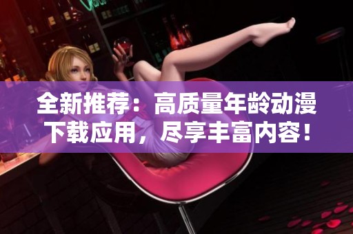 全新推荐：高质量年龄动漫下载应用，尽享丰富内容！
