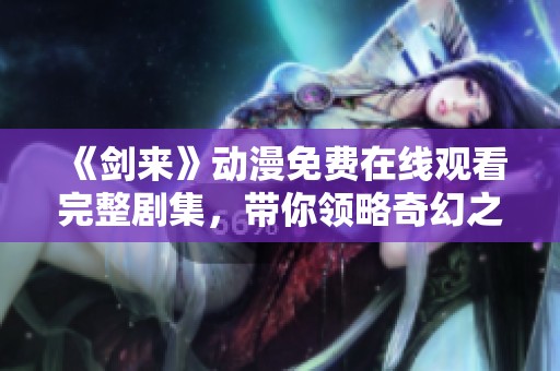 《剑来》动漫免费在线观看完整剧集，带你领略奇幻之旅