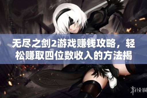 无尽之剑2游戏赚钱攻略，轻松赚取四位数收入的方法揭秘