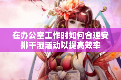 在办公室工作时如何合理安排干湿活动以提高效率