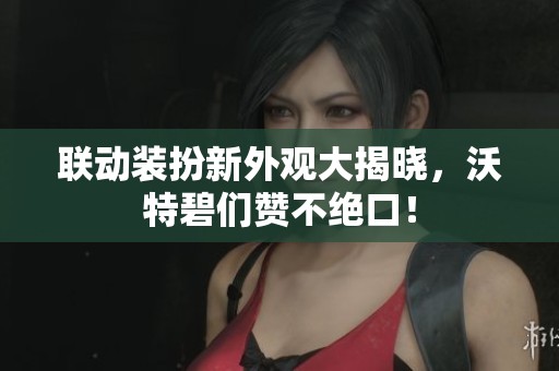 联动装扮新外观大揭晓，沃特碧们赞不绝口！