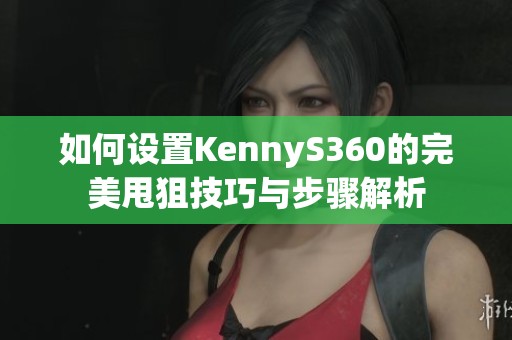 如何设置KennyS360的完美甩狙技巧与步骤解析
