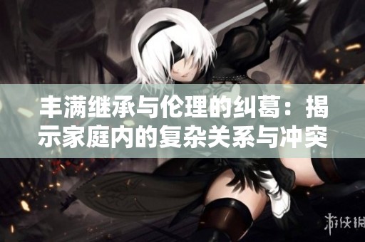 丰满继承与伦理的纠葛：揭示家庭内的复杂关系与冲突