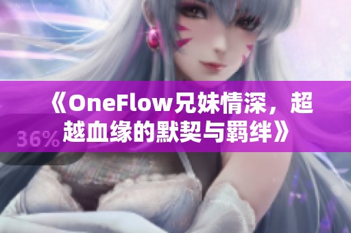 《OneFlow兄妹情深，超越血缘的默契与羁绊》